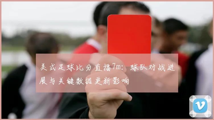 美式足球比分直播7m：球队对战进展与关键数据更新影响