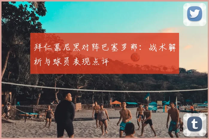 拜仁慕尼黑对阵巴塞罗那：战术解析与球员表现点评