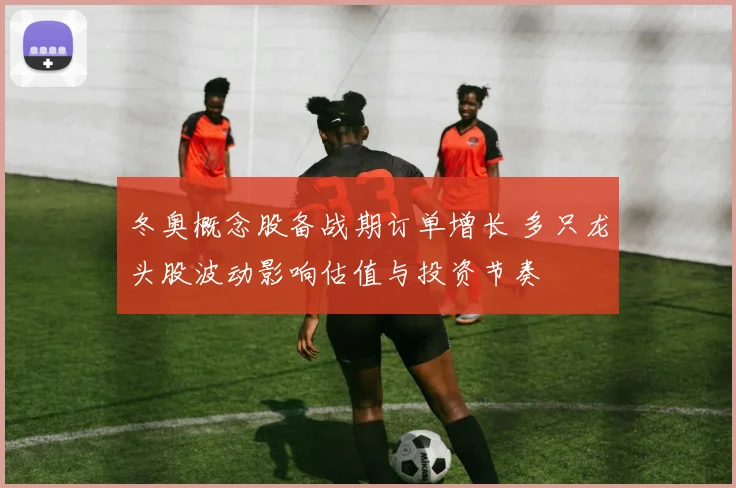 冬奥概念股备战期订单增长 多只龙头股波动影响估值与投资节奏
